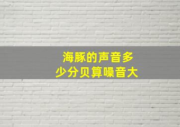 海豚的声音多少分贝算噪音大