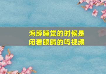 海豚睡觉的时候是闭着眼睛的吗视频