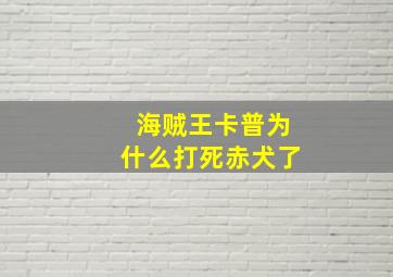 海贼王卡普为什么打死赤犬了