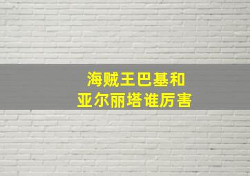 海贼王巴基和亚尔丽塔谁厉害