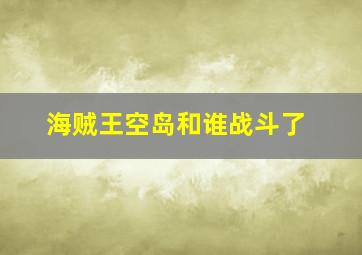 海贼王空岛和谁战斗了