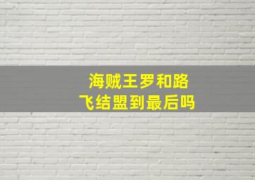 海贼王罗和路飞结盟到最后吗