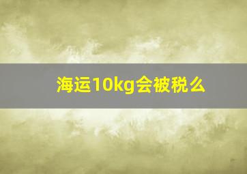 海运10kg会被税么