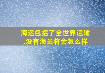 海运包括了全世界运输,没有海员将会怎么样