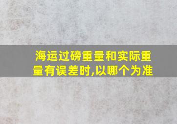 海运过磅重量和实际重量有误差时,以哪个为准