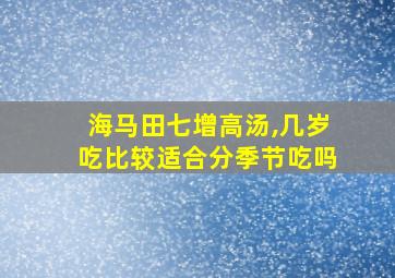 海马田七增高汤,几岁吃比较适合分季节吃吗