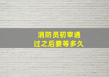 消防员初审通过之后要等多久