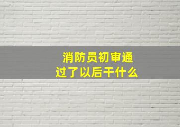 消防员初审通过了以后干什么