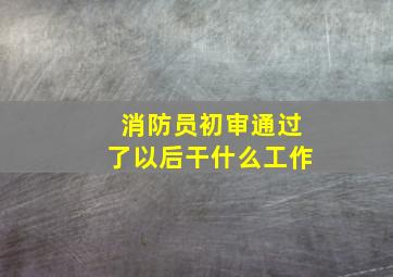 消防员初审通过了以后干什么工作