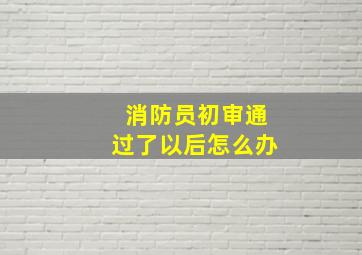 消防员初审通过了以后怎么办