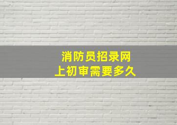 消防员招录网上初审需要多久