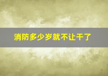 消防多少岁就不让干了