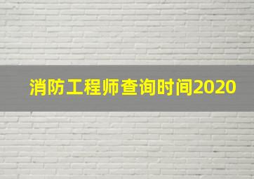 消防工程师查询时间2020