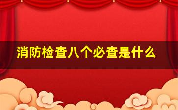 消防检查八个必查是什么