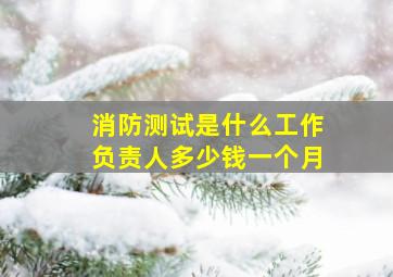 消防测试是什么工作负责人多少钱一个月