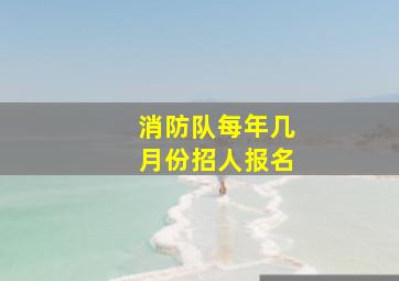 消防队每年几月份招人报名