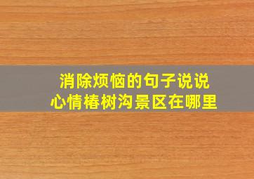 消除烦恼的句子说说心情椿树沟景区在哪里