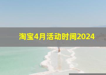 淘宝4月活动时间2024