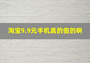 淘宝9.9元手机真的假的啊