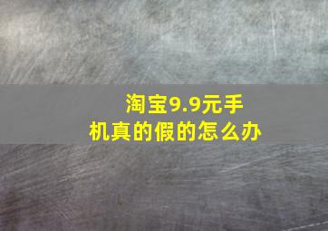 淘宝9.9元手机真的假的怎么办