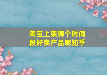 淘宝上架哪个时间段好卖产品呢知乎