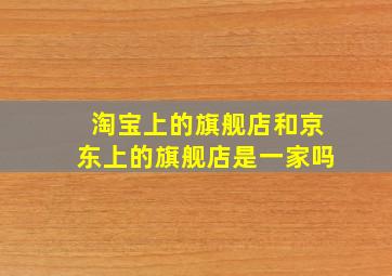 淘宝上的旗舰店和京东上的旗舰店是一家吗