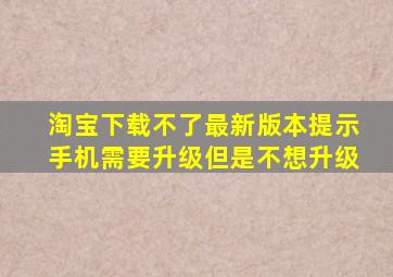 淘宝下载不了最新版本提示手机需要升级但是不想升级