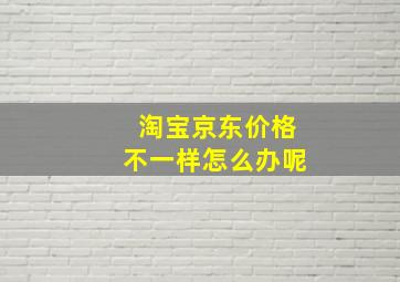 淘宝京东价格不一样怎么办呢