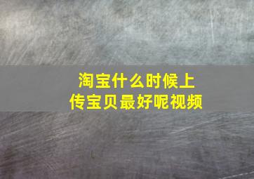 淘宝什么时候上传宝贝最好呢视频