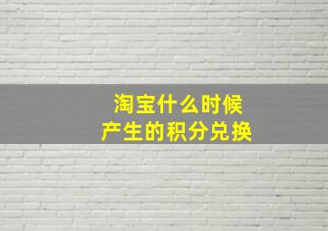 淘宝什么时候产生的积分兑换