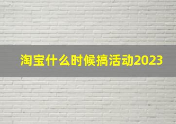 淘宝什么时候搞活动2023