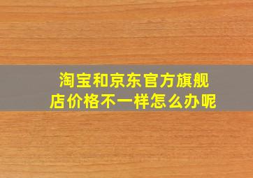 淘宝和京东官方旗舰店价格不一样怎么办呢