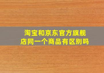 淘宝和京东官方旗舰店同一个商品有区别吗