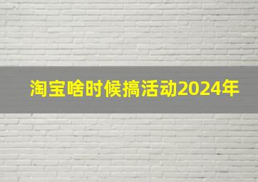 淘宝啥时候搞活动2024年