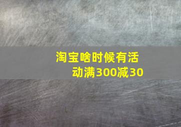 淘宝啥时候有活动满300减30