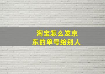 淘宝怎么发京东的单号给别人