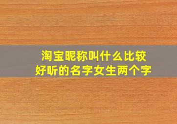 淘宝昵称叫什么比较好听的名字女生两个字