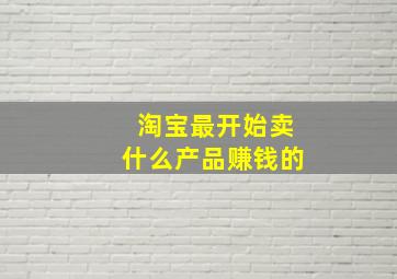 淘宝最开始卖什么产品赚钱的