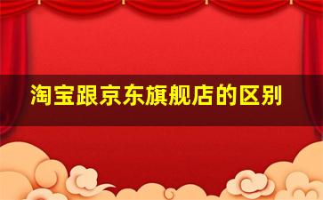 淘宝跟京东旗舰店的区别