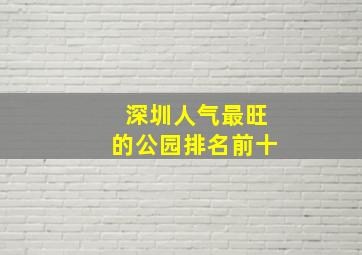 深圳人气最旺的公园排名前十