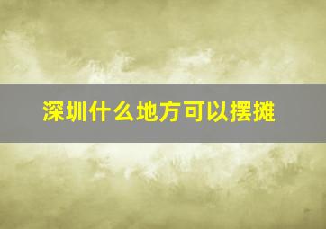 深圳什么地方可以摆摊