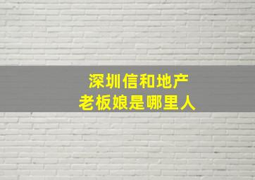 深圳信和地产老板娘是哪里人