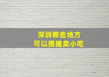 深圳哪些地方可以摆摊卖小吃