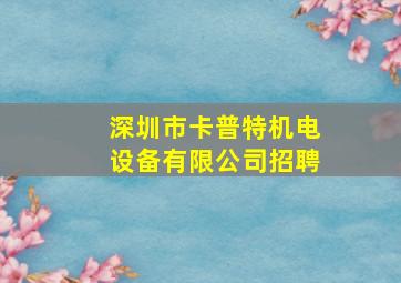 深圳市卡普特机电设备有限公司招聘