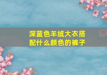 深蓝色羊绒大衣搭配什么颜色的裤子