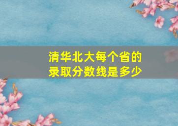 清华北大每个省的录取分数线是多少