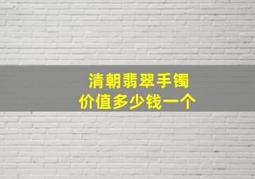 清朝翡翠手镯价值多少钱一个