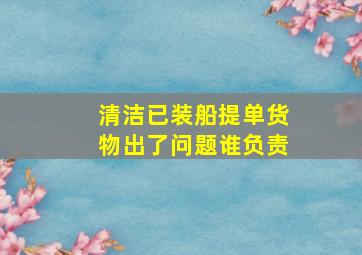 清洁已装船提单货物出了问题谁负责