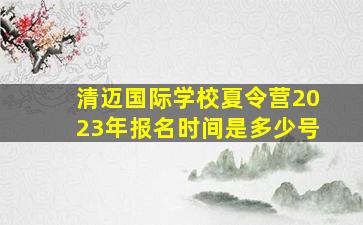 清迈国际学校夏令营2023年报名时间是多少号