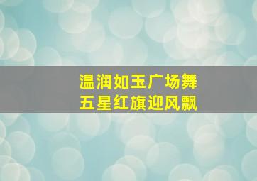 温润如玉广场舞五星红旗迎风飘